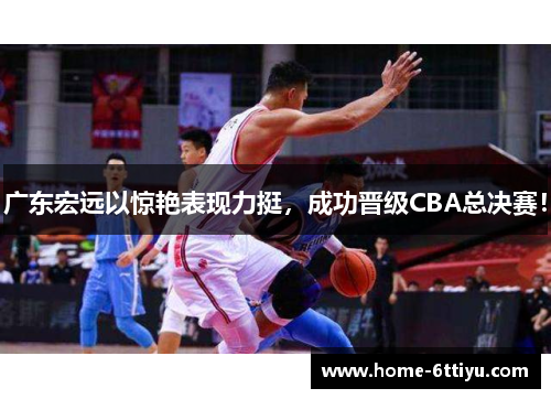 广东宏远以惊艳表现力挺，成功晋级CBA总决赛！